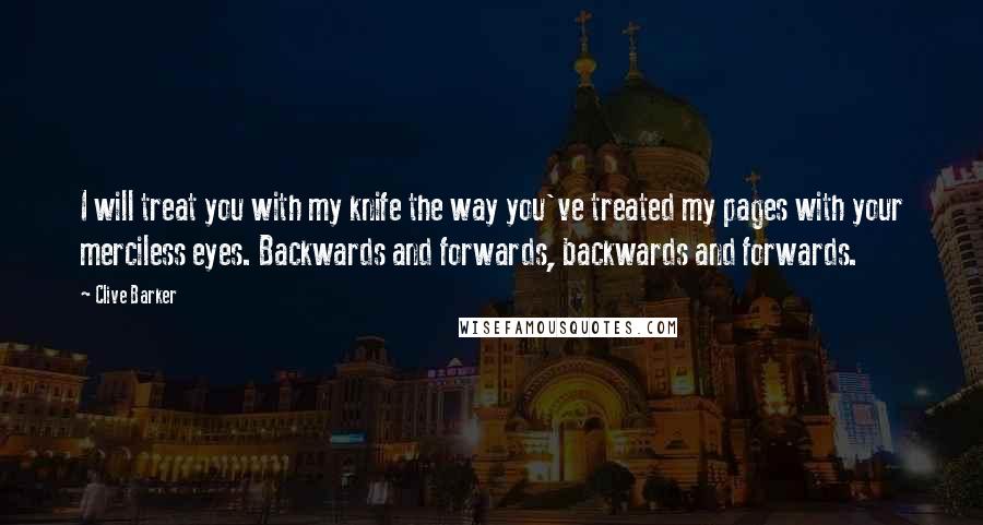 Clive Barker Quotes: I will treat you with my knife the way you've treated my pages with your merciless eyes. Backwards and forwards, backwards and forwards.