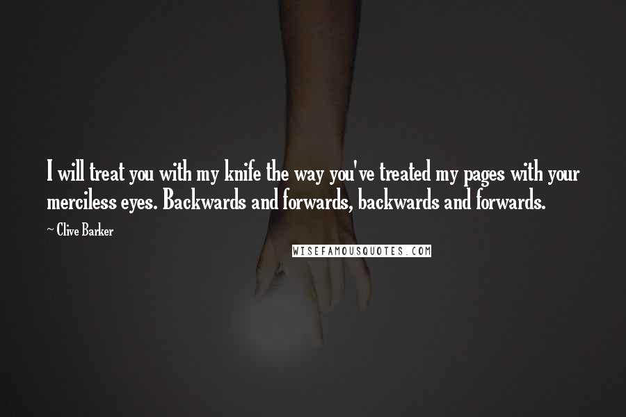 Clive Barker Quotes: I will treat you with my knife the way you've treated my pages with your merciless eyes. Backwards and forwards, backwards and forwards.