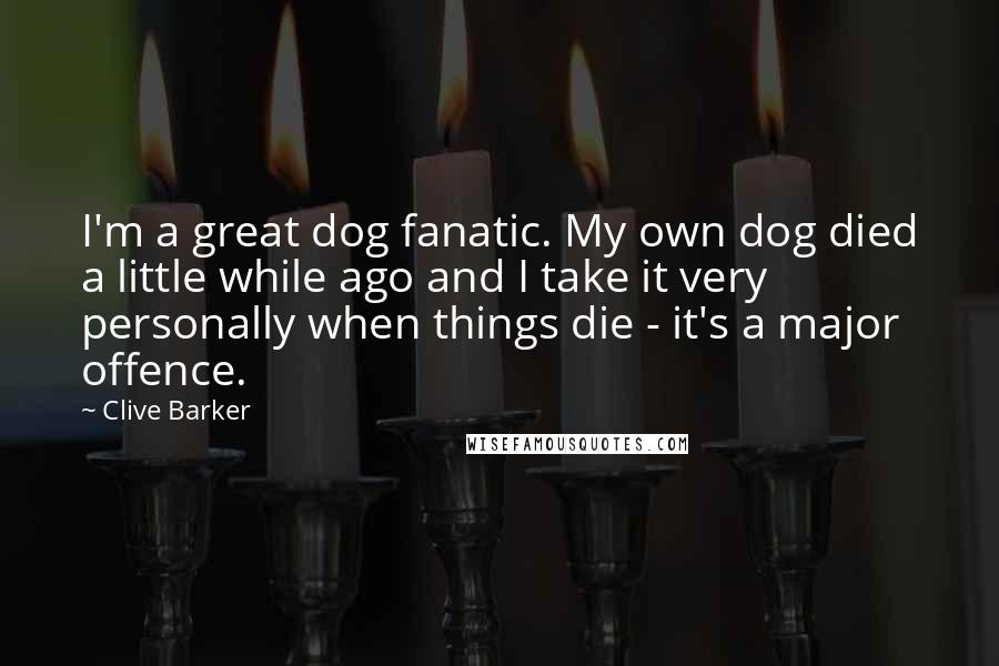 Clive Barker Quotes: I'm a great dog fanatic. My own dog died a little while ago and I take it very personally when things die - it's a major offence.