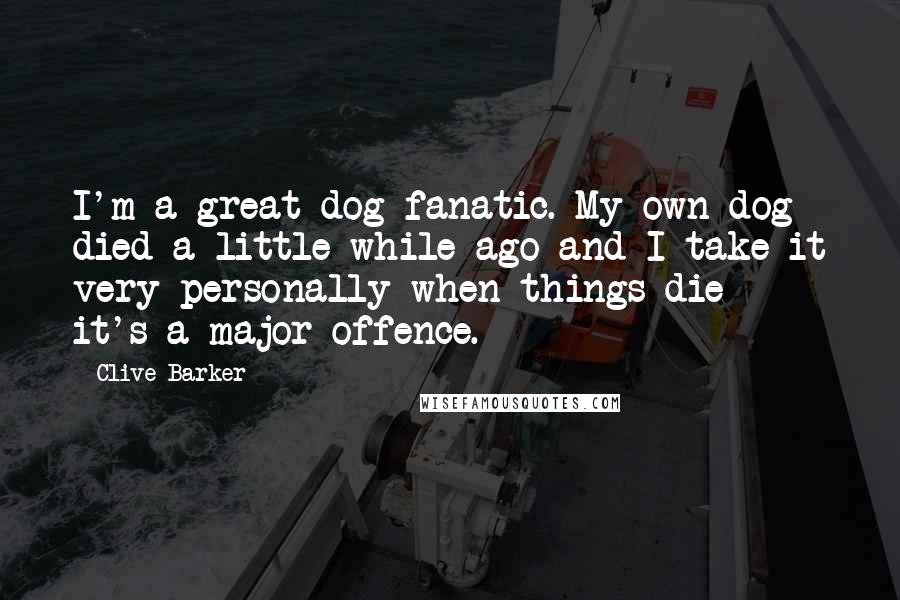 Clive Barker Quotes: I'm a great dog fanatic. My own dog died a little while ago and I take it very personally when things die - it's a major offence.