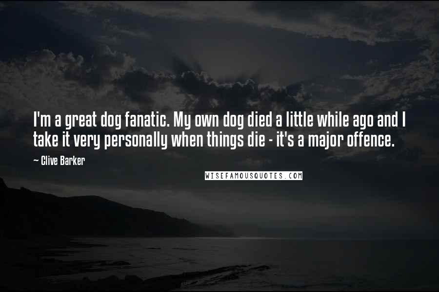 Clive Barker Quotes: I'm a great dog fanatic. My own dog died a little while ago and I take it very personally when things die - it's a major offence.