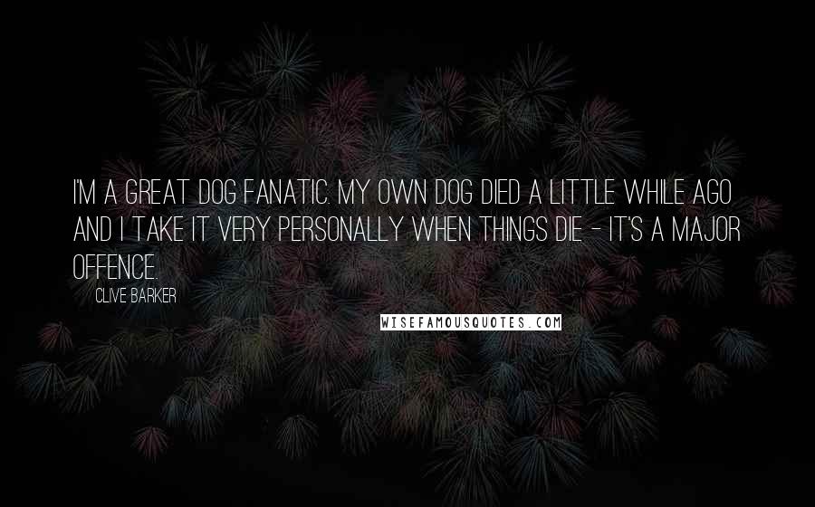 Clive Barker Quotes: I'm a great dog fanatic. My own dog died a little while ago and I take it very personally when things die - it's a major offence.