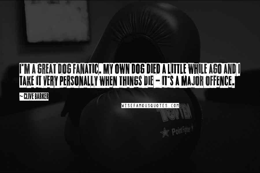 Clive Barker Quotes: I'm a great dog fanatic. My own dog died a little while ago and I take it very personally when things die - it's a major offence.