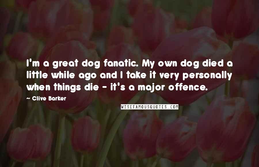 Clive Barker Quotes: I'm a great dog fanatic. My own dog died a little while ago and I take it very personally when things die - it's a major offence.