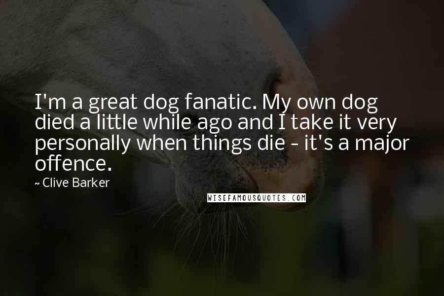 Clive Barker Quotes: I'm a great dog fanatic. My own dog died a little while ago and I take it very personally when things die - it's a major offence.