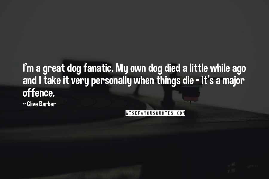 Clive Barker Quotes: I'm a great dog fanatic. My own dog died a little while ago and I take it very personally when things die - it's a major offence.