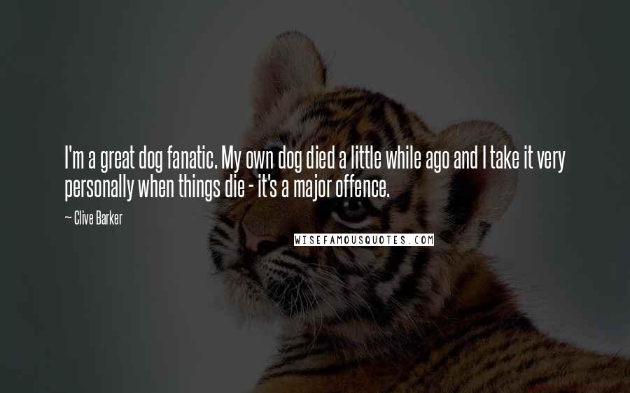 Clive Barker Quotes: I'm a great dog fanatic. My own dog died a little while ago and I take it very personally when things die - it's a major offence.