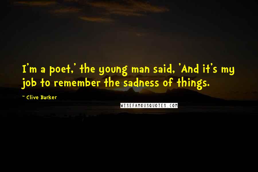 Clive Barker Quotes: I'm a poet,' the young man said, 'And it's my job to remember the sadness of things.