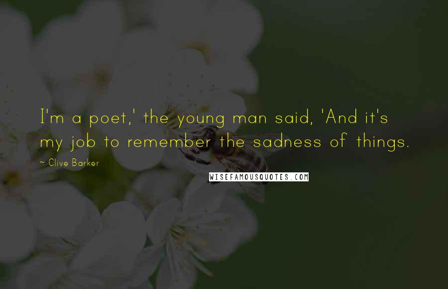 Clive Barker Quotes: I'm a poet,' the young man said, 'And it's my job to remember the sadness of things.