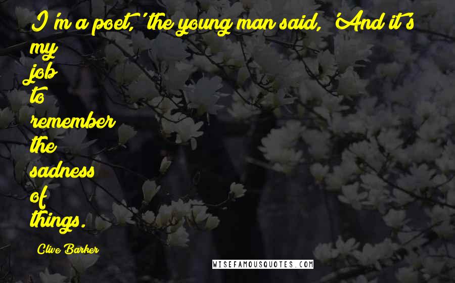 Clive Barker Quotes: I'm a poet,' the young man said, 'And it's my job to remember the sadness of things.