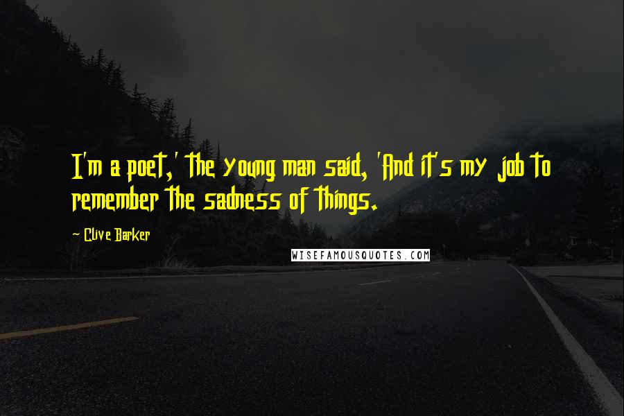 Clive Barker Quotes: I'm a poet,' the young man said, 'And it's my job to remember the sadness of things.