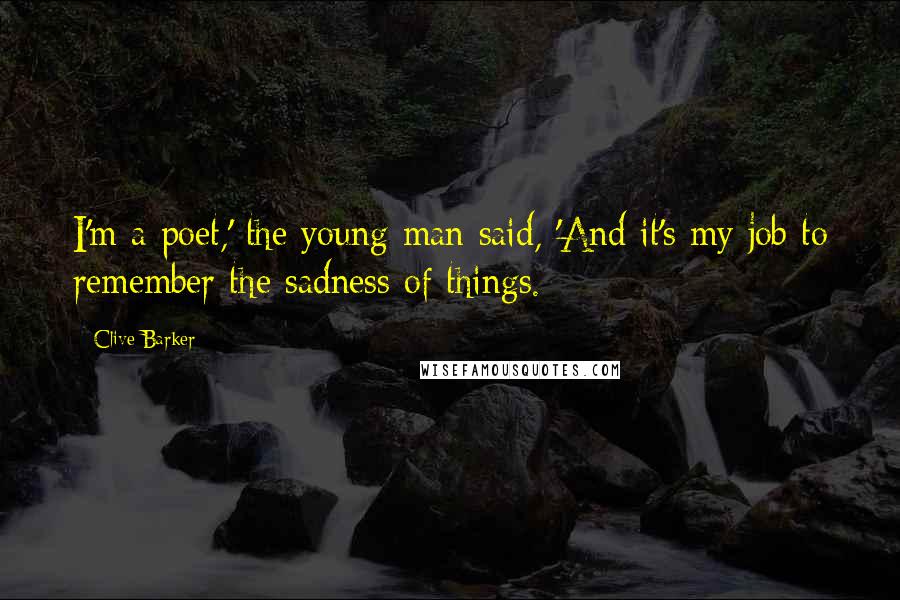 Clive Barker Quotes: I'm a poet,' the young man said, 'And it's my job to remember the sadness of things.