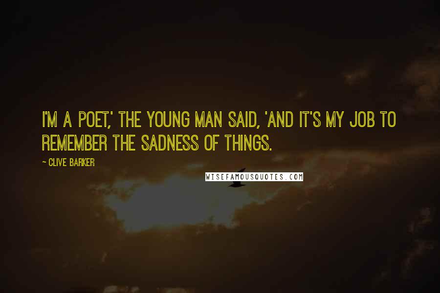 Clive Barker Quotes: I'm a poet,' the young man said, 'And it's my job to remember the sadness of things.