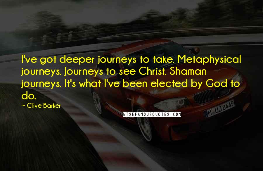 Clive Barker Quotes: I've got deeper journeys to take. Metaphysical journeys. Journeys to see Christ. Shaman journeys. It's what I've been elected by God to do.