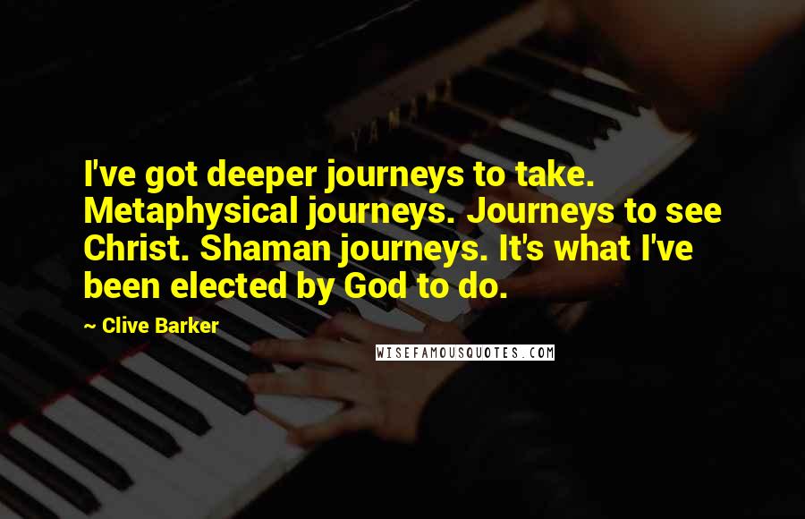 Clive Barker Quotes: I've got deeper journeys to take. Metaphysical journeys. Journeys to see Christ. Shaman journeys. It's what I've been elected by God to do.