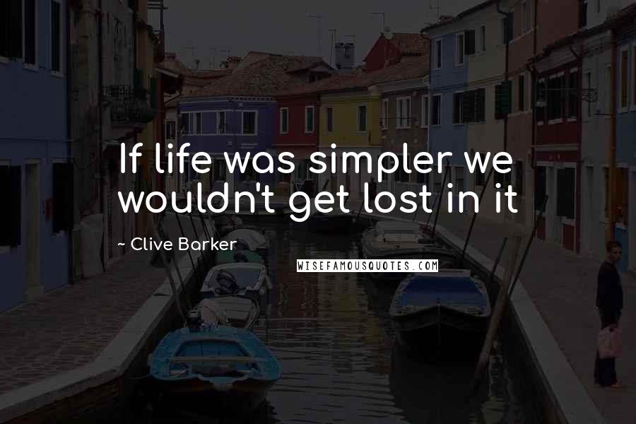 Clive Barker Quotes: If life was simpler we wouldn't get lost in it
