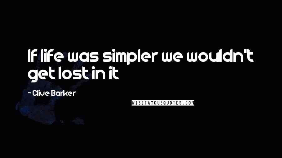 Clive Barker Quotes: If life was simpler we wouldn't get lost in it
