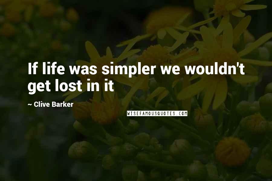 Clive Barker Quotes: If life was simpler we wouldn't get lost in it