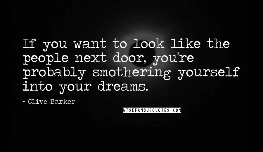 Clive Barker Quotes: If you want to look like the people next door, you're probably smothering yourself into your dreams.