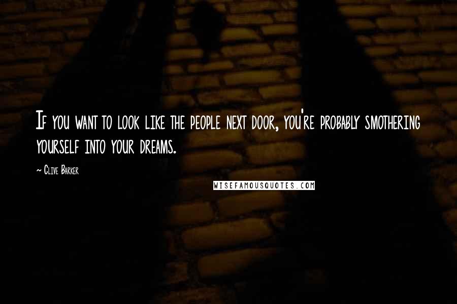 Clive Barker Quotes: If you want to look like the people next door, you're probably smothering yourself into your dreams.