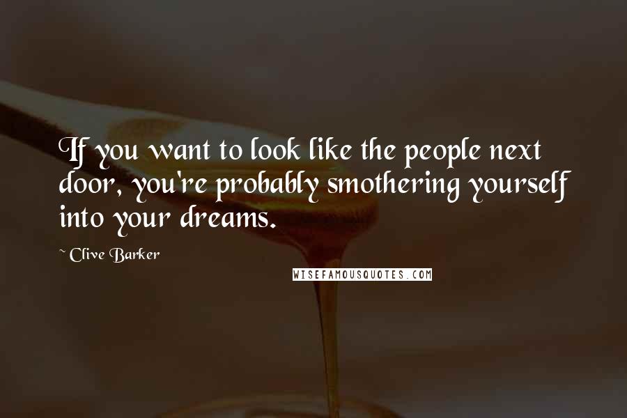 Clive Barker Quotes: If you want to look like the people next door, you're probably smothering yourself into your dreams.