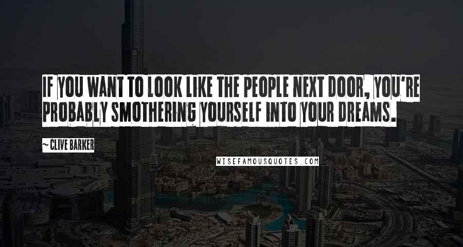 Clive Barker Quotes: If you want to look like the people next door, you're probably smothering yourself into your dreams.