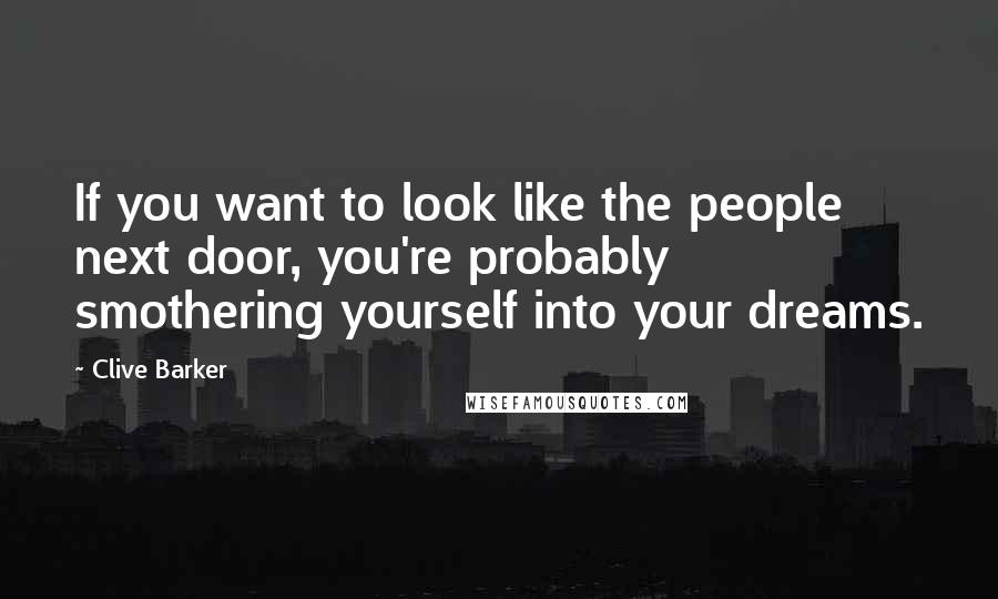 Clive Barker Quotes: If you want to look like the people next door, you're probably smothering yourself into your dreams.