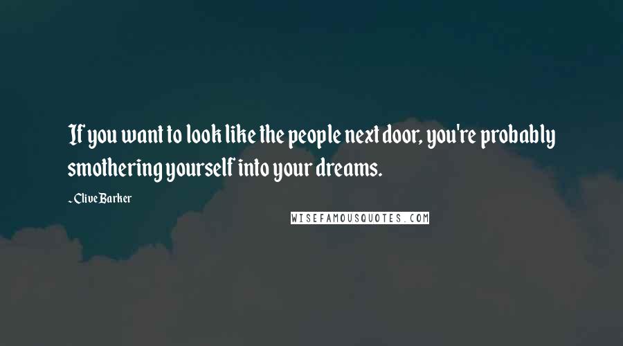 Clive Barker Quotes: If you want to look like the people next door, you're probably smothering yourself into your dreams.