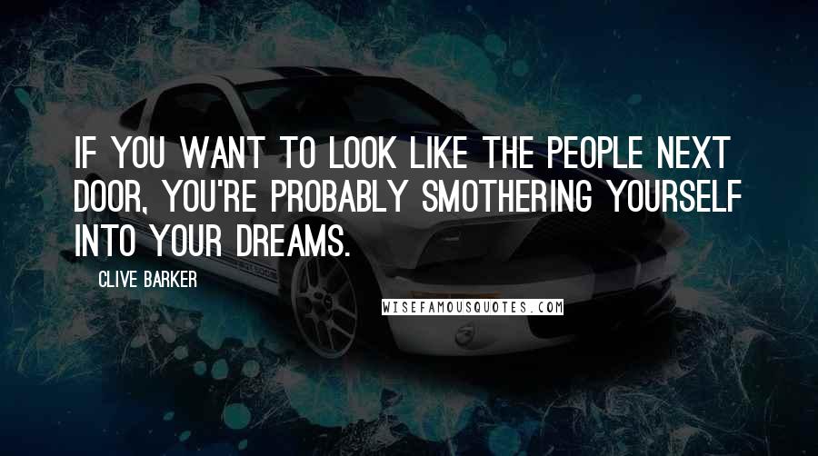 Clive Barker Quotes: If you want to look like the people next door, you're probably smothering yourself into your dreams.