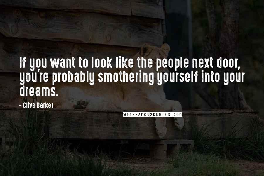 Clive Barker Quotes: If you want to look like the people next door, you're probably smothering yourself into your dreams.