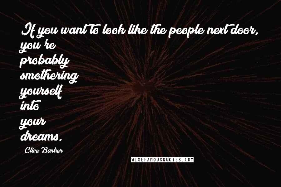 Clive Barker Quotes: If you want to look like the people next door, you're probably smothering yourself into your dreams.