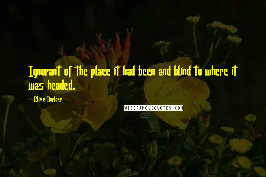 Clive Barker Quotes: Ignorant of the place it had been and blind to where it was headed.