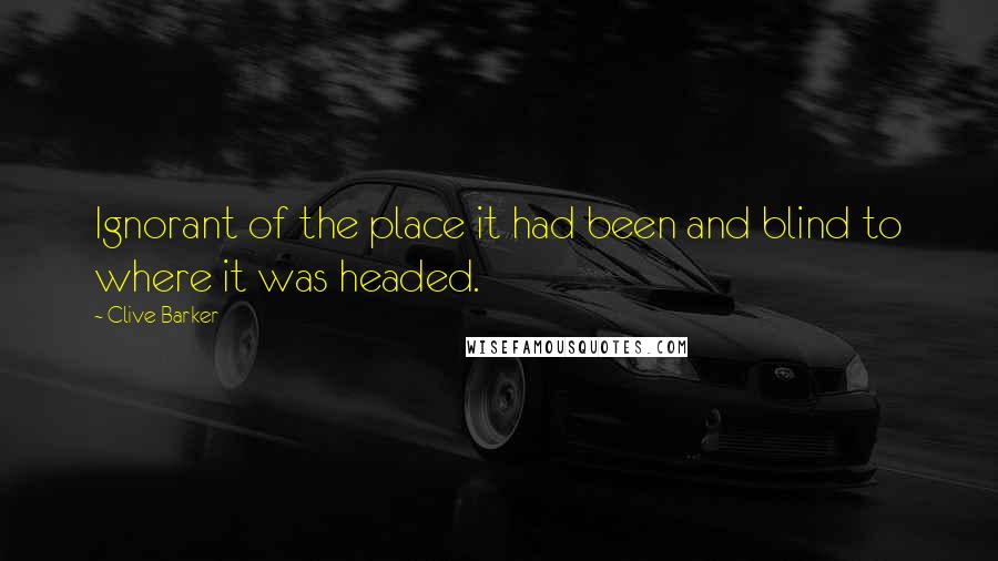Clive Barker Quotes: Ignorant of the place it had been and blind to where it was headed.
