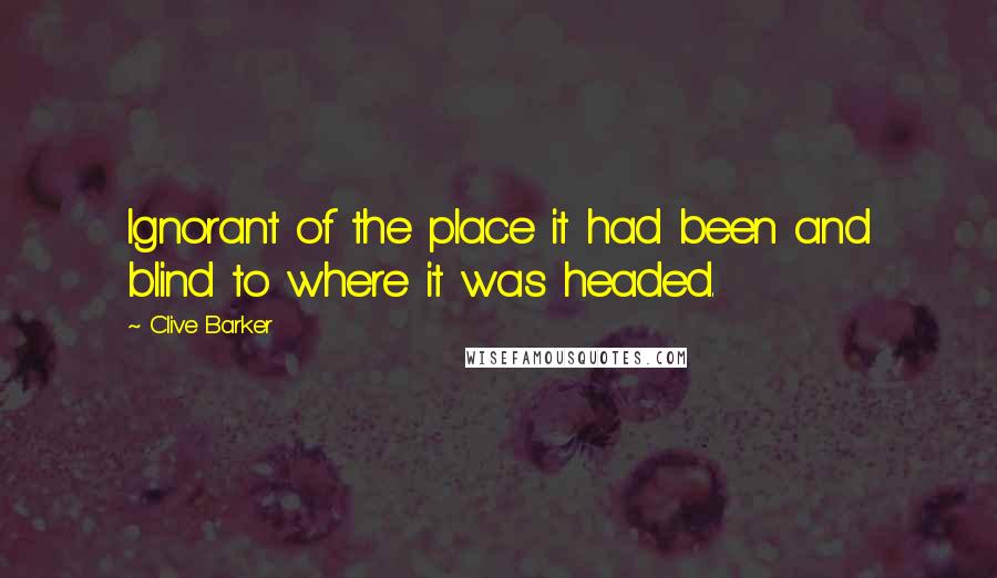 Clive Barker Quotes: Ignorant of the place it had been and blind to where it was headed.