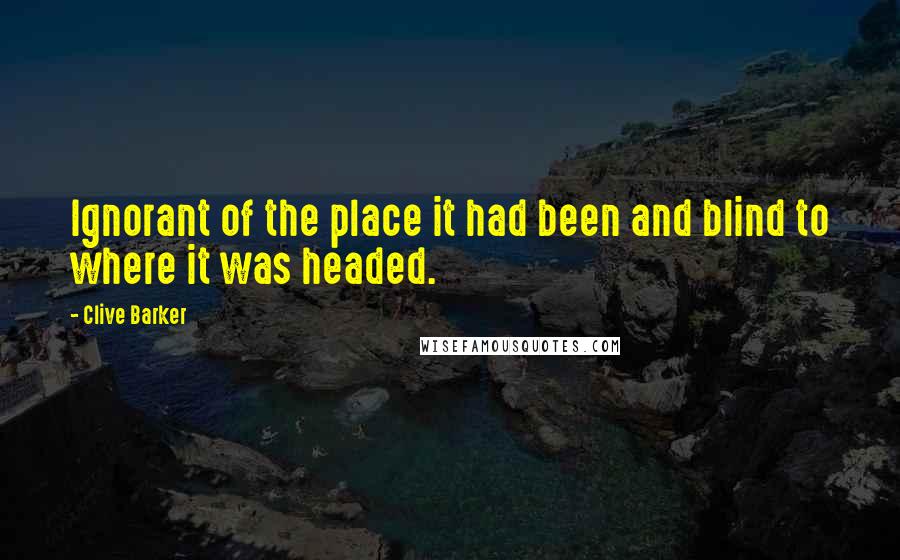 Clive Barker Quotes: Ignorant of the place it had been and blind to where it was headed.