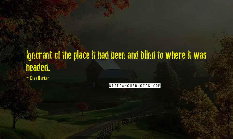 Clive Barker Quotes: Ignorant of the place it had been and blind to where it was headed.