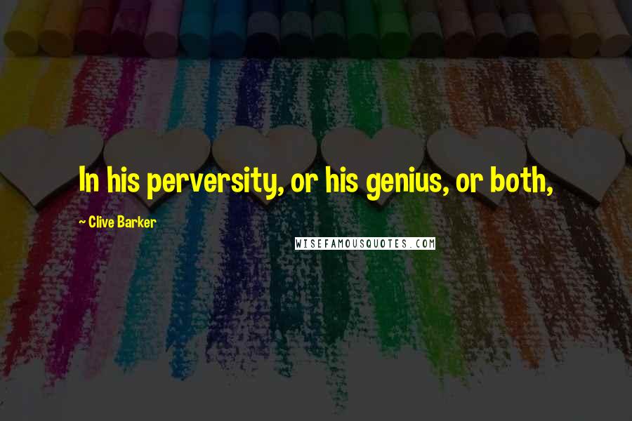 Clive Barker Quotes: In his perversity, or his genius, or both,