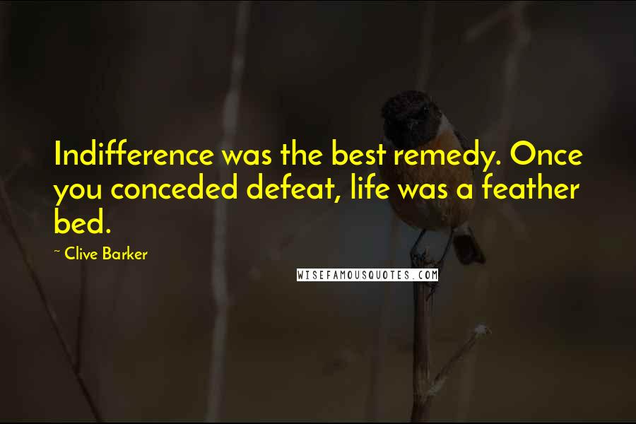 Clive Barker Quotes: Indifference was the best remedy. Once you conceded defeat, life was a feather bed.