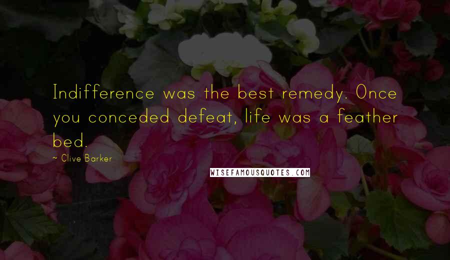 Clive Barker Quotes: Indifference was the best remedy. Once you conceded defeat, life was a feather bed.