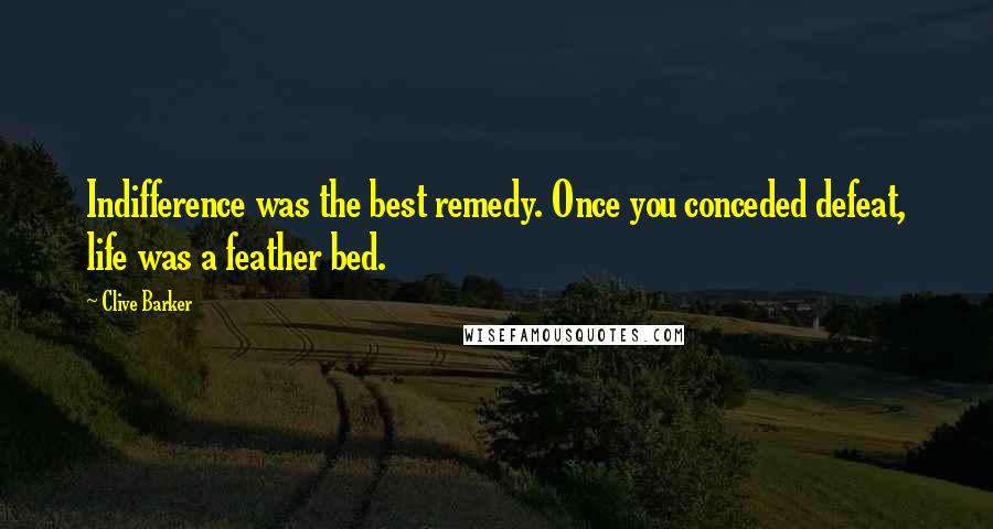 Clive Barker Quotes: Indifference was the best remedy. Once you conceded defeat, life was a feather bed.