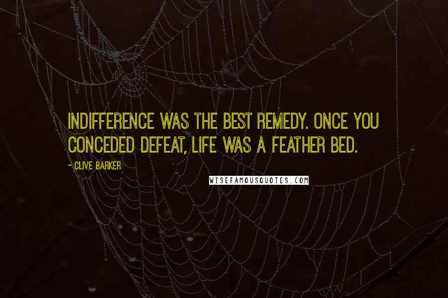 Clive Barker Quotes: Indifference was the best remedy. Once you conceded defeat, life was a feather bed.