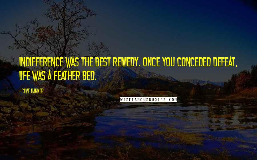 Clive Barker Quotes: Indifference was the best remedy. Once you conceded defeat, life was a feather bed.