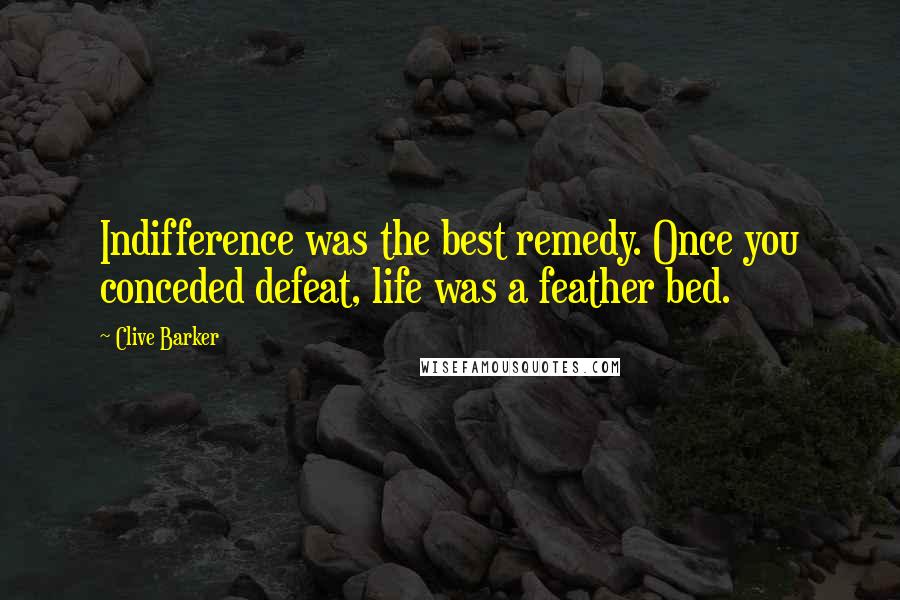 Clive Barker Quotes: Indifference was the best remedy. Once you conceded defeat, life was a feather bed.