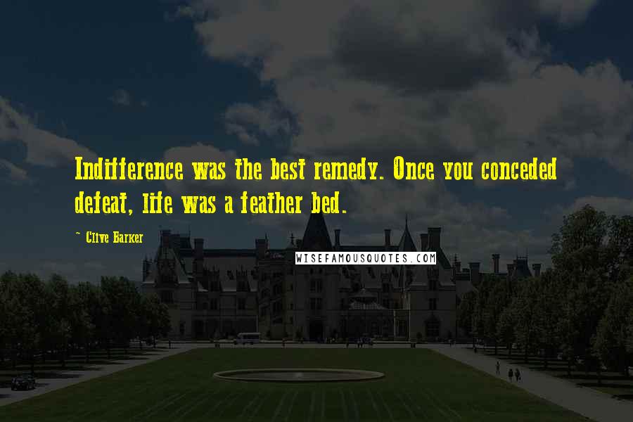 Clive Barker Quotes: Indifference was the best remedy. Once you conceded defeat, life was a feather bed.