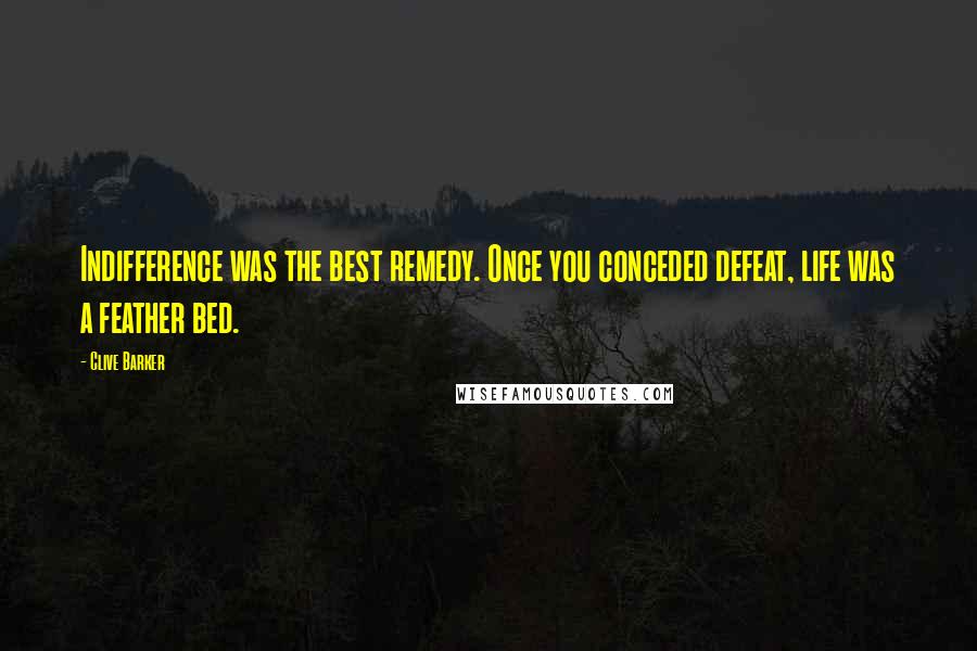 Clive Barker Quotes: Indifference was the best remedy. Once you conceded defeat, life was a feather bed.
