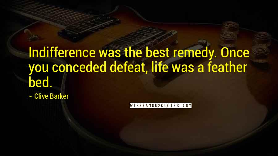 Clive Barker Quotes: Indifference was the best remedy. Once you conceded defeat, life was a feather bed.
