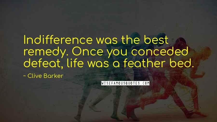 Clive Barker Quotes: Indifference was the best remedy. Once you conceded defeat, life was a feather bed.