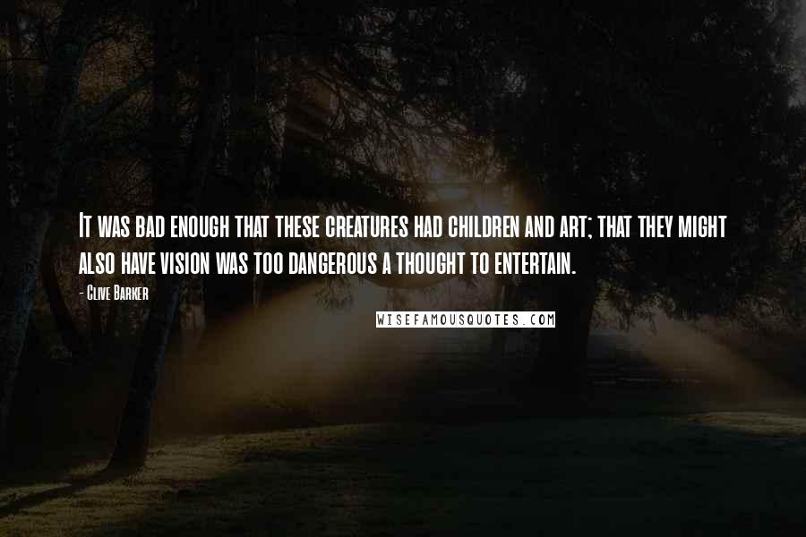 Clive Barker Quotes: It was bad enough that these creatures had children and art; that they might also have vision was too dangerous a thought to entertain.