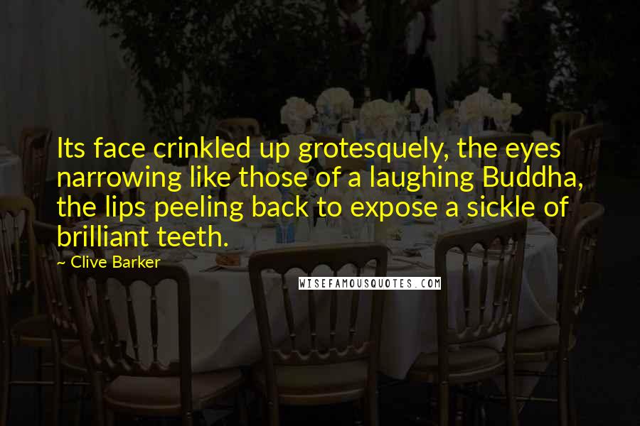 Clive Barker Quotes: Its face crinkled up grotesquely, the eyes narrowing like those of a laughing Buddha, the lips peeling back to expose a sickle of brilliant teeth.