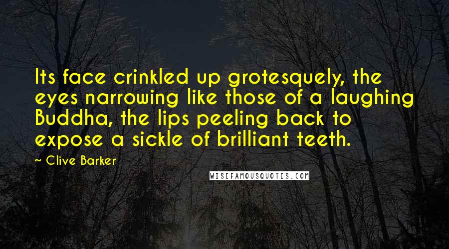 Clive Barker Quotes: Its face crinkled up grotesquely, the eyes narrowing like those of a laughing Buddha, the lips peeling back to expose a sickle of brilliant teeth.